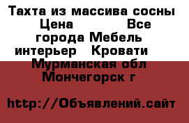 Тахта из массива сосны › Цена ­ 4 600 - Все города Мебель, интерьер » Кровати   . Мурманская обл.,Мончегорск г.